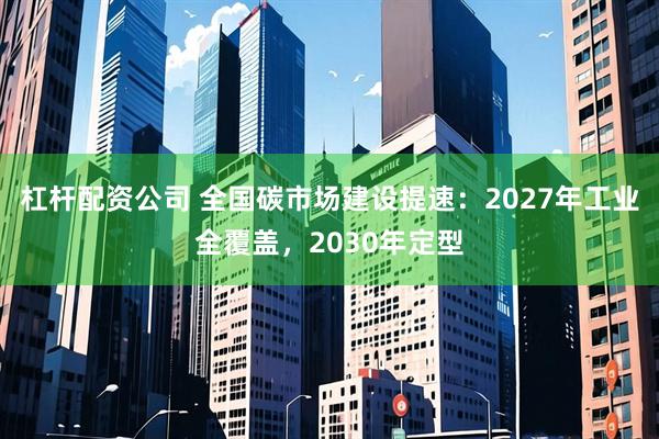 杠杆配资公司 全国碳市场建设提速：2027年工业全覆盖，2030年定型