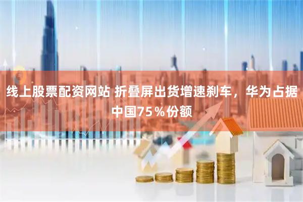 线上股票配资网站 折叠屏出货增速刹车，华为占据中国75％份额