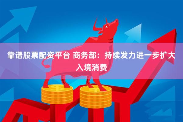 靠谱股票配资平台 商务部：持续发力进一步扩大入境消费