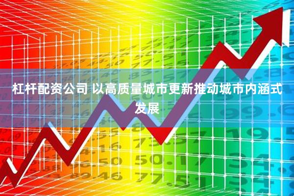 杠杆配资公司 以高质量城市更新推动城市内涵式发展
