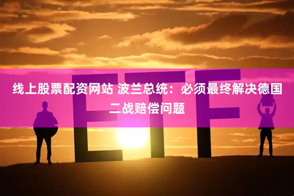 线上股票配资网站 波兰总统：必须最终解决德国二战赔偿问题