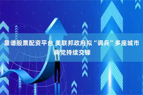靠谱股票配资平台 美联邦政府拟“调兵”多座城市 两党持续交锋