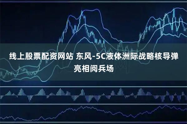 线上股票配资网站 东风-5C液体洲际战略核导弹亮相阅兵场