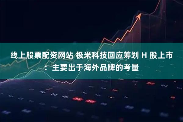 线上股票配资网站 极米科技回应筹划 H 股上市：主要出于海外品牌的考量