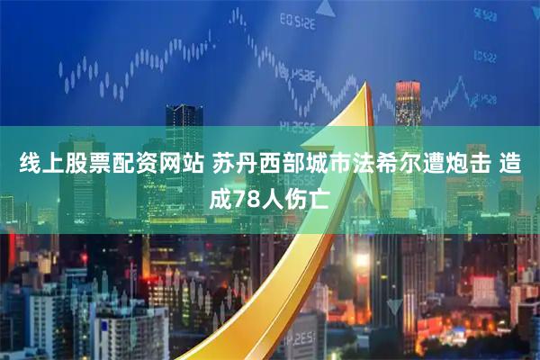 线上股票配资网站 苏丹西部城市法希尔遭炮击 造成78人伤亡