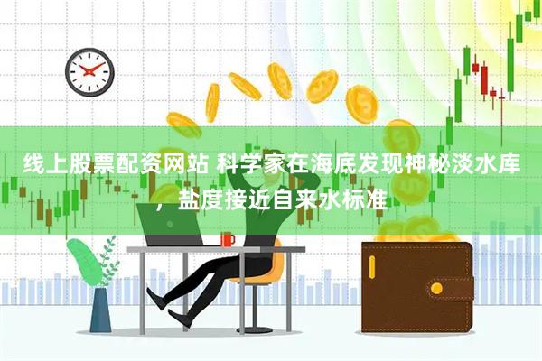 线上股票配资网站 科学家在海底发现神秘淡水库，盐度接近自来水标准