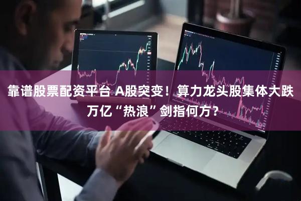 靠谱股票配资平台 A股突变！算力龙头股集体大跌 万亿“热浪”剑指何方？