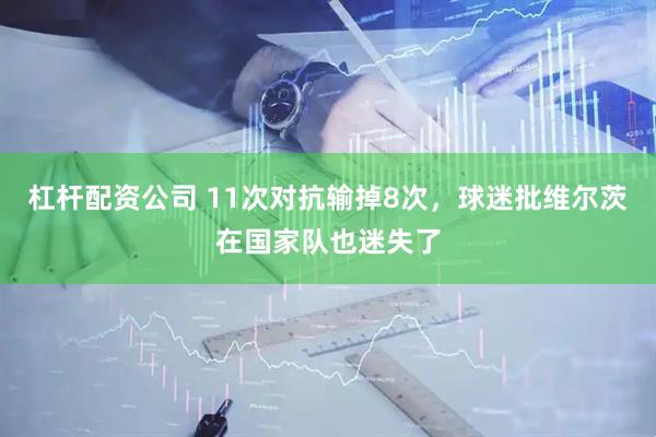 杠杆配资公司 11次对抗输掉8次，球迷批维尔茨在国家队也迷失了