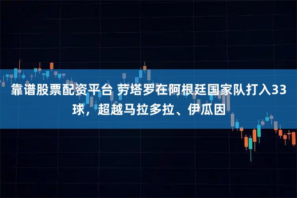 靠谱股票配资平台 劳塔罗在阿根廷国家队打入33球，超越马拉多拉、伊瓜因