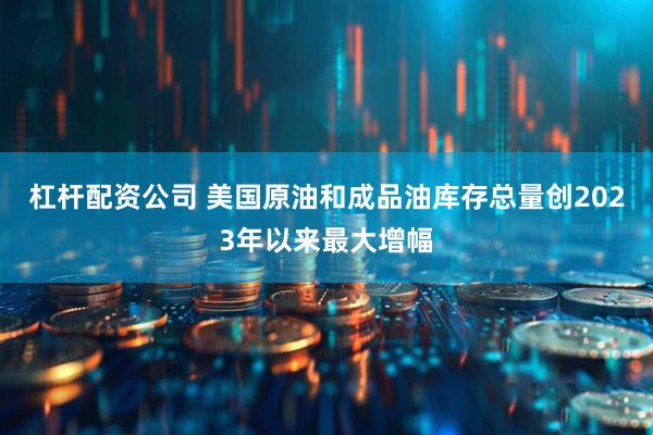 杠杆配资公司 美国原油和成品油库存总量创2023年以来最大增幅
