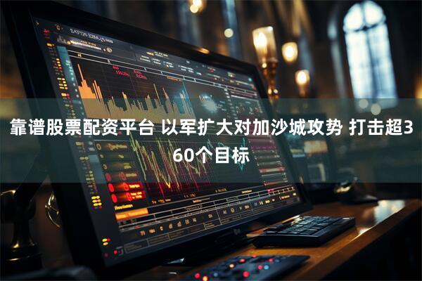 靠谱股票配资平台 以军扩大对加沙城攻势 打击超360个目标