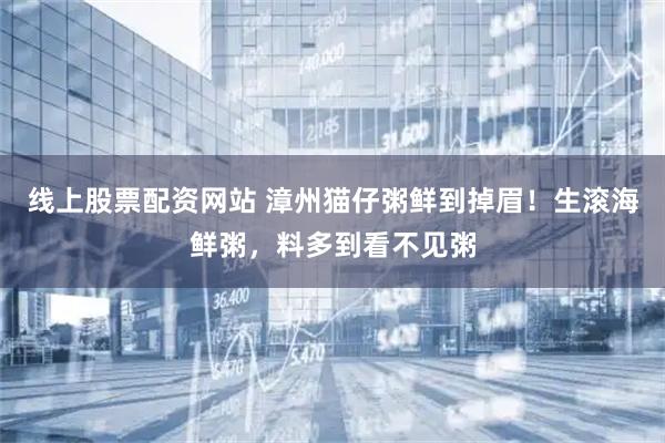 线上股票配资网站 漳州猫仔粥鲜到掉眉！生滚海鲜粥，料多到看不见粥