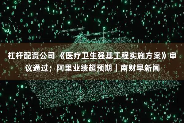 杠杆配资公司 《医疗卫生强基工程实施方案》审议通过；阿里业绩超预期｜南财早新闻
