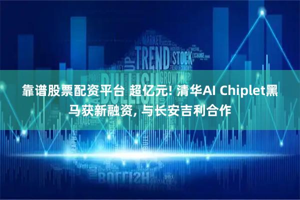 靠谱股票配资平台 超亿元! 清华AI Chiplet黑马获新融资, 与长安吉利合作