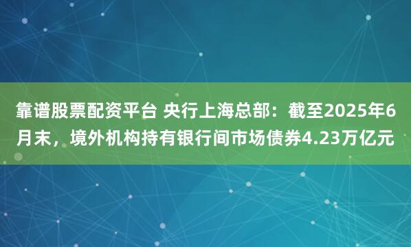 靠谱股票配资平台 央行上海总部：截至2025年6月末，境外机构持有银行间市场债券4.23万亿元