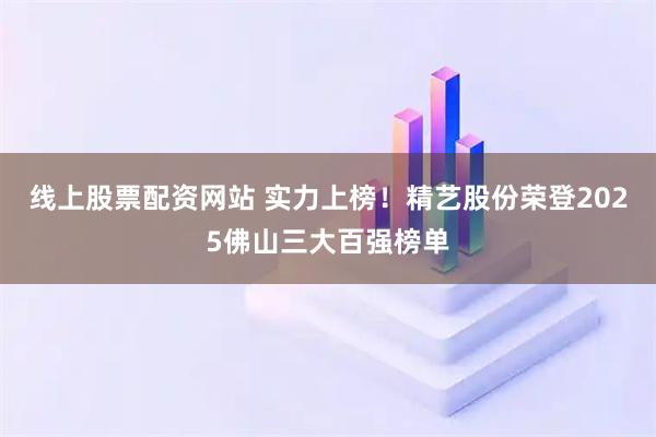 线上股票配资网站 实力上榜!精艺股份荣登2025佛山三大百强榜单