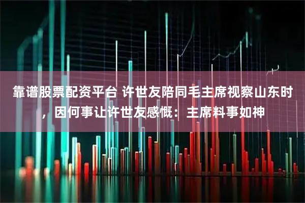 靠谱股票配资平台 许世友陪同毛主席视察山东时,因何事让许世友感慨:主席料事如神