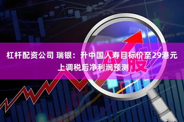 杠杆配资公司 瑞银:升中国人寿目标价至29港元 上调税后净利润预测