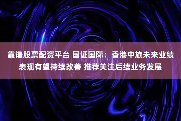 靠谱股票配资平台 国证国际:香港中旅未来业绩表现有望持续改善 推荐关注后续业务发展