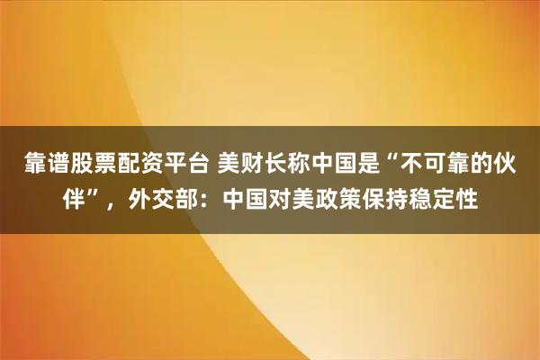 靠谱股票配资平台 美财长称中国是“不可靠的伙伴”,外交部:中国对美政策保持稳定性