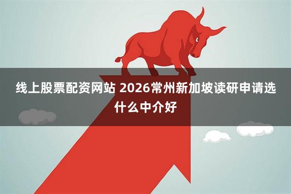 线上股票配资网站 2026常州新加坡读研申请选什么中介好