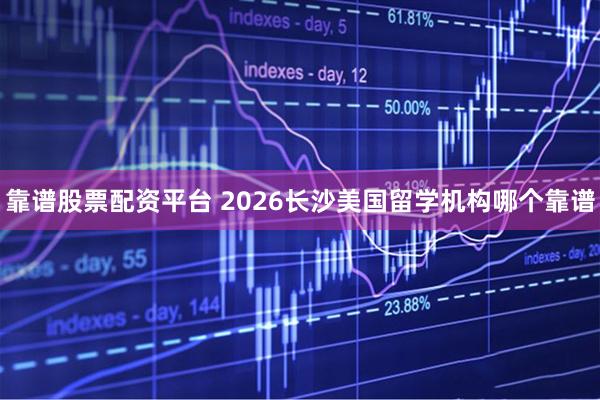 靠谱股票配资平台 2026长沙美国留学机构哪个靠谱