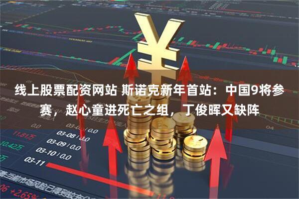 线上股票配资网站 斯诺克新年首站：中国9将参赛，赵心童进死亡之组，丁俊晖又缺阵