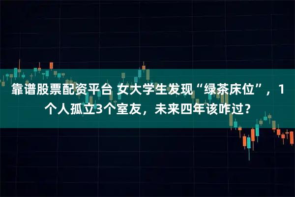 靠谱股票配资平台 女大学生发现“绿茶床位”，1个人孤立3个室友，未来四年该咋过？