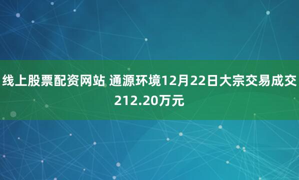 线上股票配资网站 通源环境12月22日大宗交易成交212.20万元