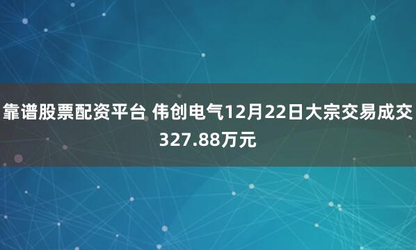 靠谱股票配资平台 伟创电气12月22日大宗交易成交327.88万元