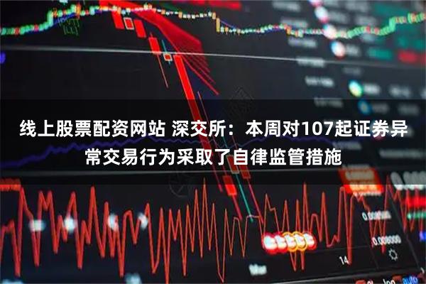 线上股票配资网站 深交所：本周对107起证券异常交易行为采取了自律监管措施