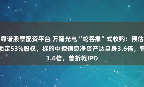 靠谱股票配资平台 万隆光电“蛇吞象”式收购：预估9亿对价锁定53%股权，标的中控信息净资产达自身3.6倍，曾折戟IPO