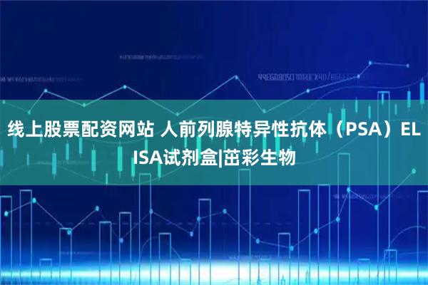 线上股票配资网站 人前列腺特异性抗体（PSA）ELISA试剂盒|茁彩生物