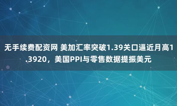 无手续费配资网 美加汇率突破1.39关口逼近月高1.3920，美国PPI与零售数据提振美元
