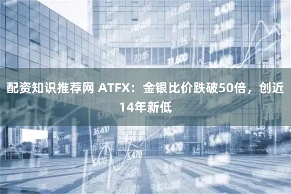 配资知识推荐网 ATFX：金银比价跌破50倍，创近14年新低