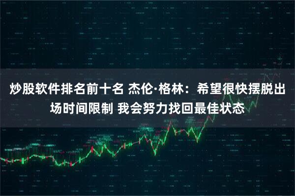 炒股软件排名前十名 杰伦·格林：希望很快摆脱出场时间限制 我会努力找回最佳状态