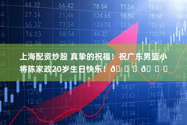 上海配资炒股 真挚的祝福！祝广东男篮小将陈家政20岁生日快乐！🎂🎂