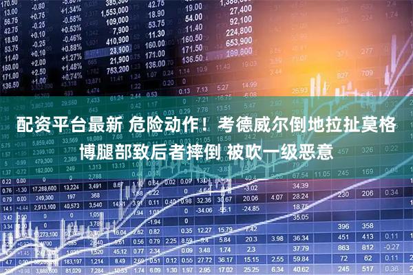 配资平台最新 危险动作！考德威尔倒地拉扯莫格博腿部致后者摔倒 被吹一级恶意