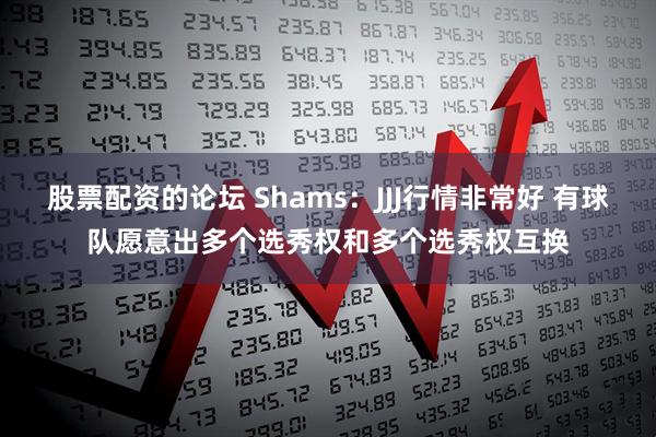股票配资的论坛 Shams：JJJ行情非常好 有球队愿意出多个选秀权和多个选秀权互换