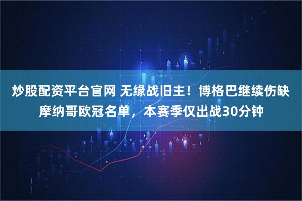 炒股配资平台官网 无缘战旧主！博格巴继续伤缺摩纳哥欧冠名单，本赛季仅出战30分钟