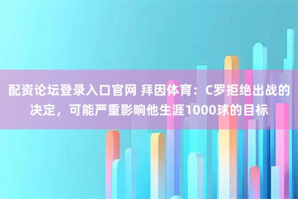 配资论坛登录入口官网 拜因体育：C罗拒绝出战的决定，可能严重影响他生涯1000球的目标