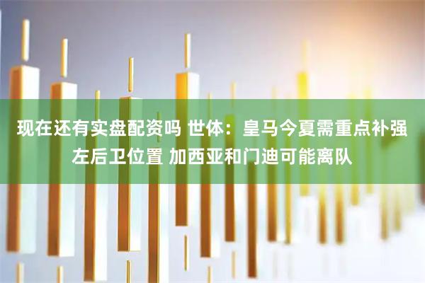 现在还有实盘配资吗 世体：皇马今夏需重点补强左后卫位置 加西亚和门迪可能离队