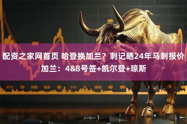 配资之家网首页 哈登换加兰？刺记晒24年马刺报价加兰：4&8号签+凯尔登+琼斯