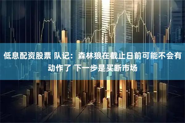 低息配资股票 队记：森林狼在截止日前可能不会有动作了 下一步是买断市场