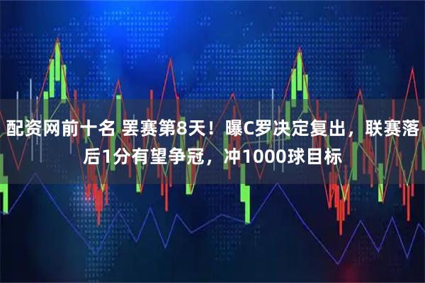 配资网前十名 罢赛第8天！曝C罗决定复出，联赛落后1分有望争冠，冲1000球目标