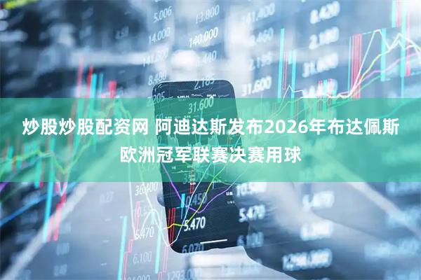 炒股炒股配资网 阿迪达斯发布2026年布达佩斯欧洲冠军联赛决赛用球