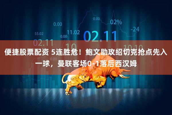 便捷股票配资 5连胜危！鲍文助攻绍切克抢点先入一球，曼联客场0-1落后西汉姆