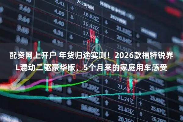 配资网上开户 年货归途实测！2026款福特锐界L混动二驱豪华版，5个月来的家庭用车感受