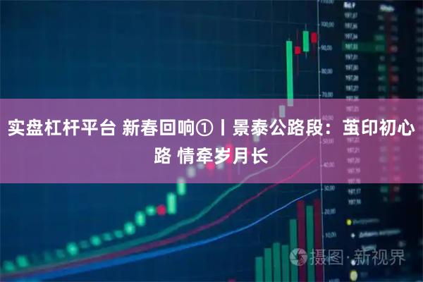 实盘杠杆平台 新春回响①丨景泰公路段：茧印初心路 情牵岁月长