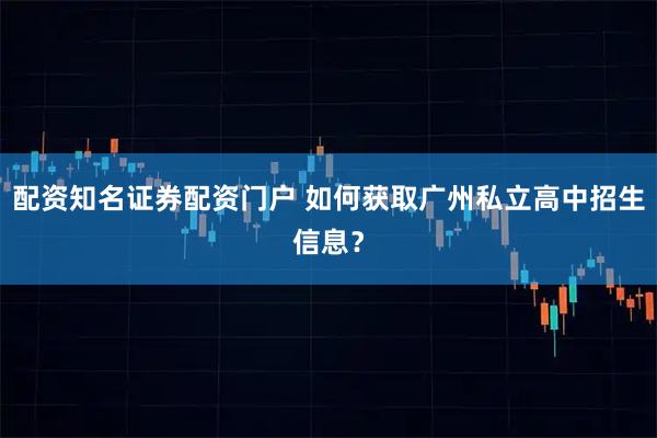 配资知名证券配资门户 如何获取广州私立高中招生信息？